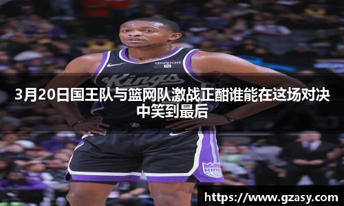 3月20日国王队与篮网队激战正酣谁能在这场对决中笑到最后