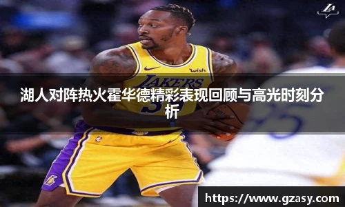 湖人对阵热火霍华德精彩表现回顾与高光时刻分析